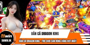 Bắn Cá Dragon King - Trò Chơi Săn Rồng Vàng Hot Nhất 56WIN