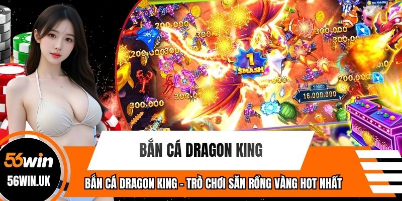 Bắn Cá Dragon King - Trò Chơi Săn Rồng Vàng Hot Nhất 56WIN